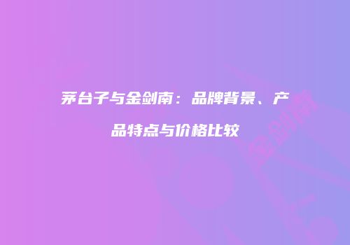 茅台子与金剑南：品牌背景、产品特点与价格比较