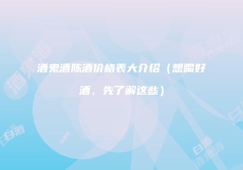 酒鬼酒陈酒价格表大介绍（想喝好酒，先了解这些）