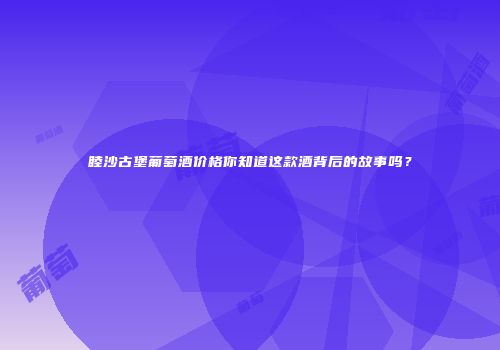 睦沙古堡葡萄酒价格你知道这款酒背后的故事吗？