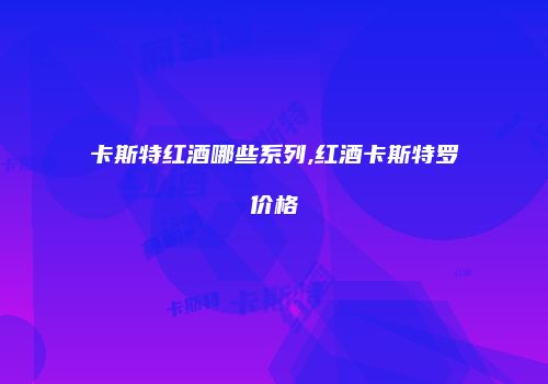 卡斯特红酒哪些系列,红酒卡斯特罗价格