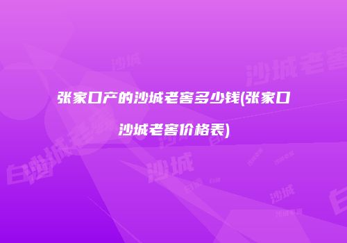 张家口产的沙城老窖多少钱(张家口沙城老窖价格表)