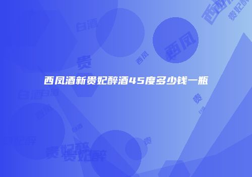 西凤酒新贵妃醉酒45度多少钱一瓶