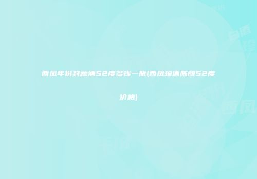 西凤年份封藏酒52度多钱一瓶(西凤珍酒陈酿52度价格)