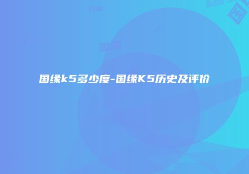 国缘k5多少度-国缘K5历史及评价