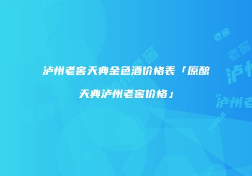 泸州老窖天典金色酒价格表「原酿天典泸州老窖价格」
