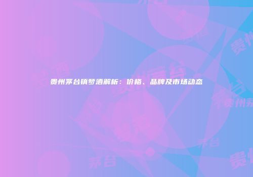 贵州茅台镇梦酒解析：价格、品牌及市场动态