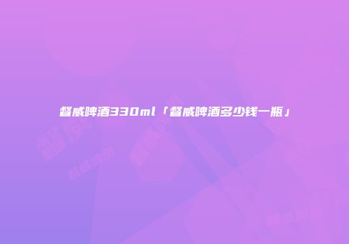 督威啤酒330ml「督威啤酒多少钱一瓶」