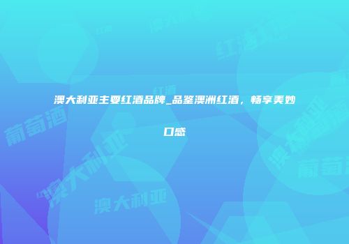 澳大利亚主要红酒品牌_品鉴澳洲红酒，畅享美妙口感