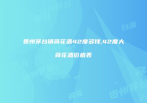 贵州茅台镇荷花酒42度多钱,42度大荷花酒价格表