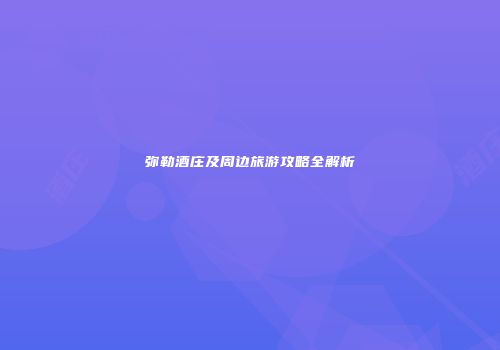 弥勒酒庄及周边旅游攻略全解析