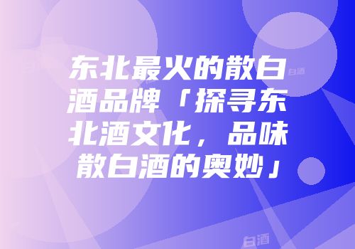 东北最火的散白酒品牌「探寻东北酒文化，品味散白酒的奥妙」
