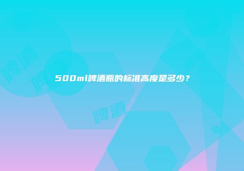 500ml啤酒瓶的标准高度是多少？