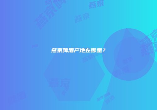 燕京啤酒产地在哪里？