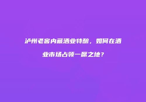 泸州老窖内藏洒业特酿，如何在酒业市场占领一席之地？