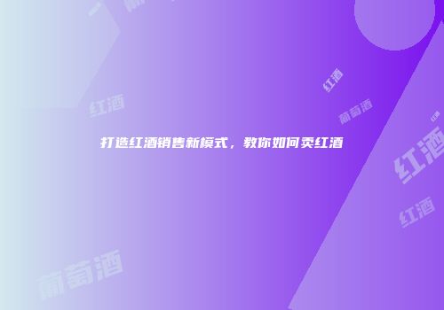 打造红酒销售新模式，教你如何卖红酒
