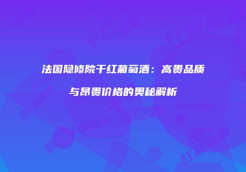 法国隐修院干红葡萄酒：高贵品质与昂贵价格的奥秘解析