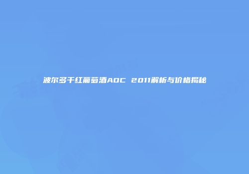 波尔多干红葡萄酒AOC 2011解析与价格揭秘