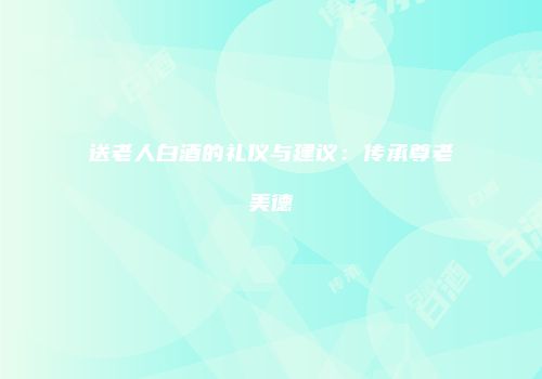 送老人白酒的礼仪与建议：传承尊老美德