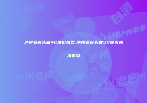 泸州老窖头曲42度价格表,泸州老窖头曲52度价格浓香型