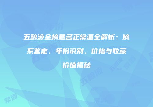 五粮液金榜题名正常酒全解析：嫡系鉴定、年份识别、价格与收藏价值揭秘
