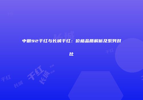 中粮92干红与长城干红：价格品质解析及系列对比