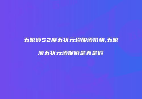 五粮液52度五状元珍酿酒价格,五粮液五状元酒促销是真是假