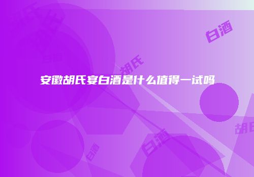 安徽胡氏宴白酒是什么值得一试吗