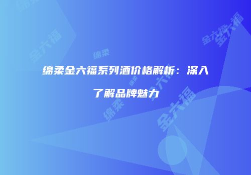 绵柔金六福系列酒价格解析：深入了解品牌魅力
