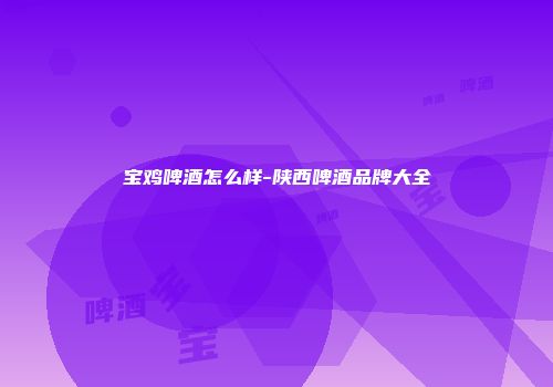 宝鸡啤酒怎么样-陕西啤酒品牌大全