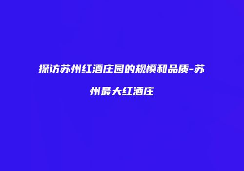 探访苏州红酒庄园的规模和品质-苏州最大红酒庄