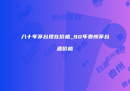 八十年茅台现在价格_90年贵州茅台酒价格