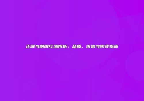 正牌与副牌红酒辨析：品质、价格与购买指南