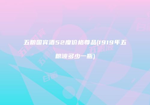 五粮国宾酒52度价格尊品(1919年五粮液多少一瓶)