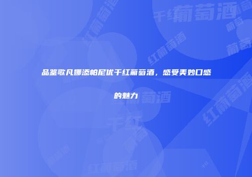 品鉴歌凡娜添帕尼优干红葡萄酒，感受美妙口感的魅力