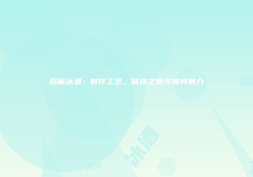 揭秘冰酒：制作工艺、储存之道与独特魅力