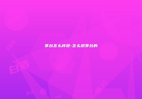 茅台怎么样抢-怎么抢茅台的