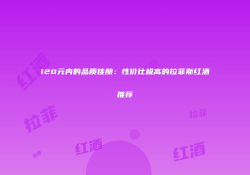 120元内的品质佳酿：性价比极高的拉菲斯红酒推荐