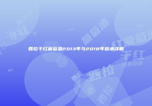 西拉干红葡萄酒2013年与2018年版本详解