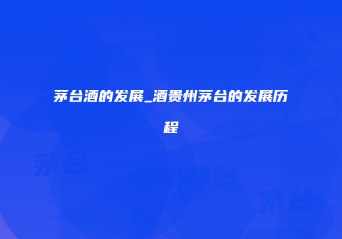茅台酒的发展_酒贵州茅台的发展历程