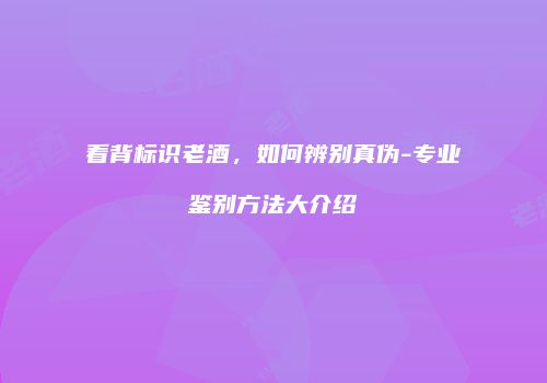看背标识老酒，如何辨别真伪-专业鉴别方法大介绍