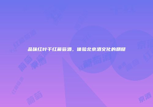 品味红叶干红葡萄酒，体验北京酒文化的精髓