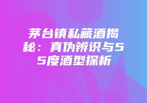 茅台镇私藏酒揭秘：真伪辨识与55度酒型探析