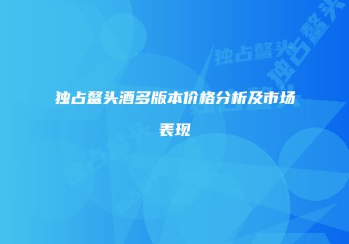 独占鳌头酒多版本价格分析及市场表现