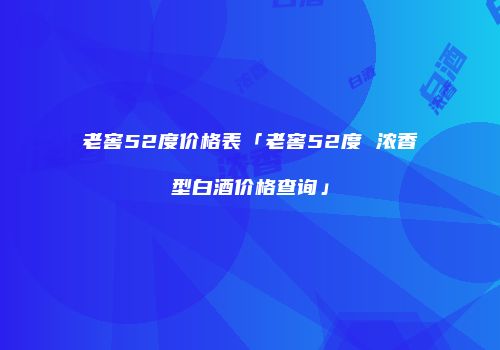 老窖52度价格表「老窖52度 浓香型白酒价格查询」