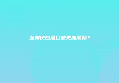 怎样使白酒口感更加顺畅？