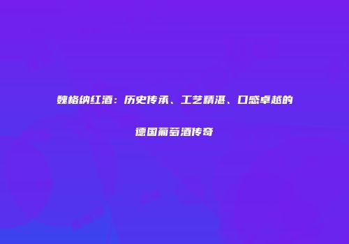 魏格纳红酒：历史传承、工艺精湛、口感卓越的德国葡萄酒传奇