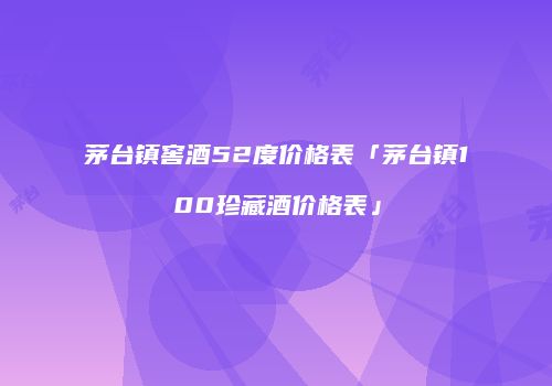 茅台镇窖酒52度价格表「茅台镇100珍藏酒价格表」