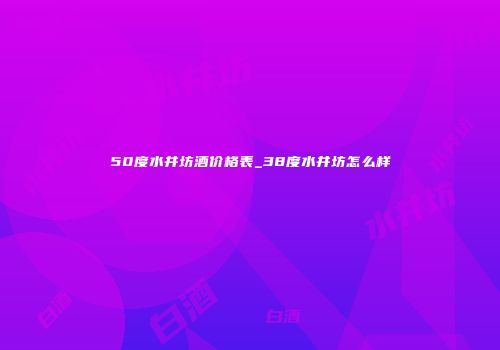 50度水井坊酒价格表_38度水井坊怎么样