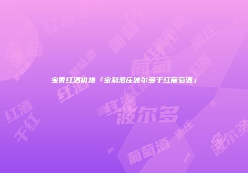 宝丽红酒价格「宝利酒庄波尔多干红葡萄酒」