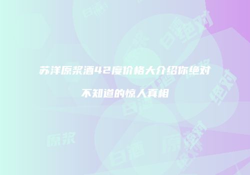 苏洋原浆酒42度价格大介绍你绝对不知道的惊人真相